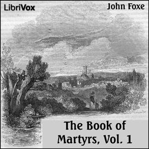 Foxe's Book of Martyrs Vol 1, A History of the Lives, Sufferings, and Triumphant Deaths of the Early Christian and the Protestant Martyrs - John Foxe