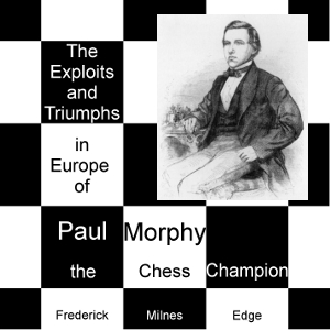 The Exploits and Triumphs, in Europe, of Paul Morphy, the Chess Champion - Frederick Milnes EDGE
