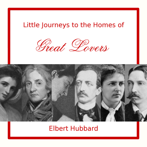Little Journeys to the Homes of Great Lovers - Elbert Hubbard