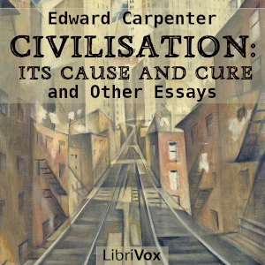 Civilisation: Its Cause and Cure, and Other Essays - Edward CARPENTER