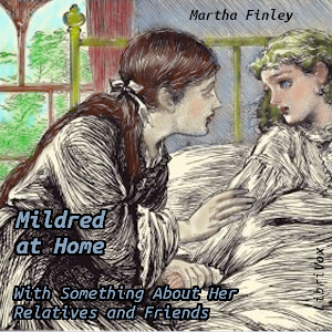 Mildred at Home: With Something About Her Relatives and Friends - Martha Finley