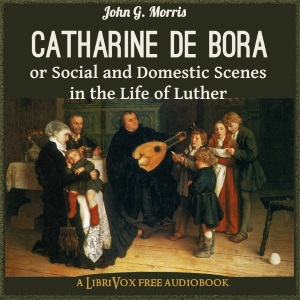 Catharine de Bora; or, Social and Domestic Scenes in the Life of Luther - John G. MORRIS