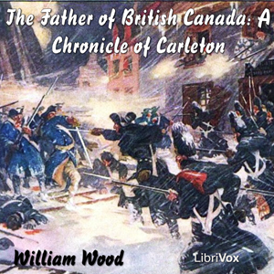 Chronicles of Canada Volume 12 -  The Father of British Canada; A Chronicle of Carleton - William Wood