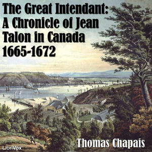 Chronicles of Canada Volume 06 - The Great Intendant: A Chronicle of Jean Talon in Canada 1665-1672 - Thomas CHAPAIS
