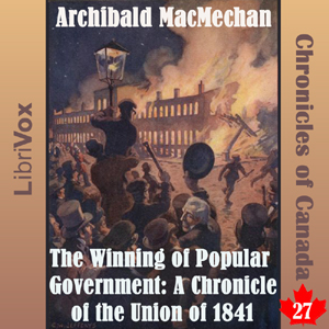 Chronicles of Canada Volume 27 - The Winning of Popular Government: A Chronicle of the Union of 1841 - Archibald MACMECHAN