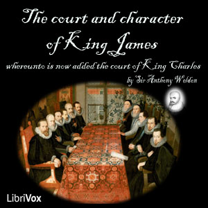 The Court and Character of King James whereunto Is Now Added the Court of King Charles: Continued unto the Beginning of These Unhappy Times: with Some Observations upon Him Instead of a Character - Anthony WELDON