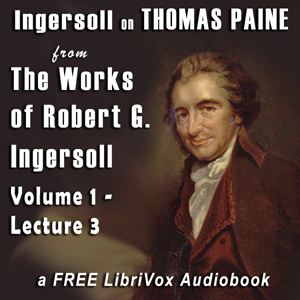 Ingersoll on THOMAS PAINE, from the Works of Robert G. Ingersoll, Volume 1, Lecture 3 - Robert G. Ingersoll