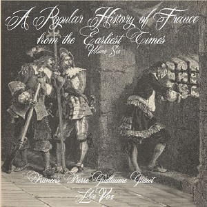 A Popular History of France from the Earliest Times vol 6 - François Pierre Guillaume Guizot