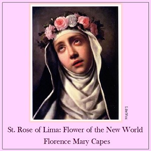 St. Rose of Lima: The Flower of the New World - Florence Mary Capes